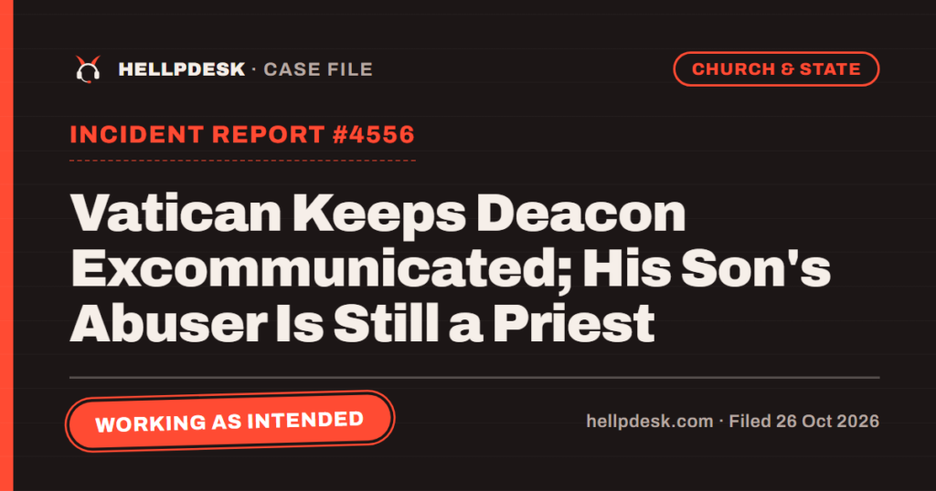 Hellpdesk case file card: Incident Report #4556: Vatican Keeps Deacon Excommunicated; His Son's Abuser Is Still a Priest. The Vatican upheld a Louisiana deacon's excommunication for joining another church after a priest abused his son, while the confessed abuser, per the bishop, remains a priest. Status: Working as intended.