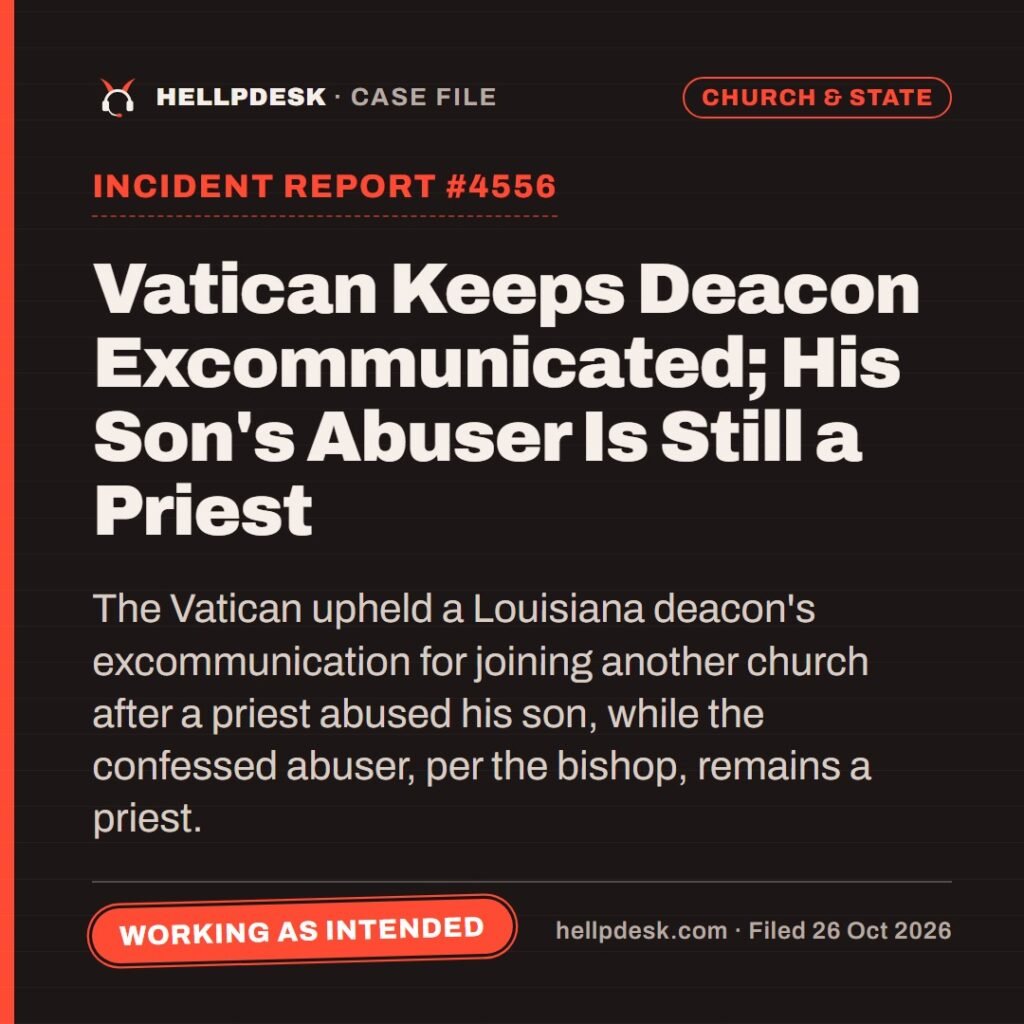 Hellpdesk case file card: Incident Report #4556: Vatican Keeps Deacon Excommunicated; His Son's Abuser Is Still a Priest. The Vatican upheld a Louisiana deacon's excommunication for joining another church after a priest abused his son, while the confessed abuser, per the bishop, remains a priest. Status: Working as intended.