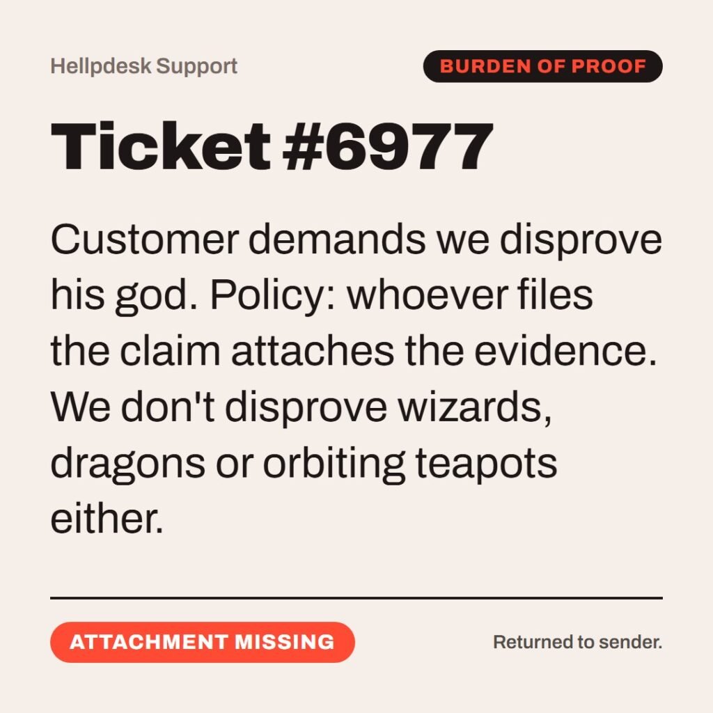 Hellpdesk support ticket card. Ticket #6977. Customer demands we disprove his god. Policy: whoever files the claim attaches the evidence. We don't disprove wizards, dragons or orbiting teapots either. Status: Attachment missing.