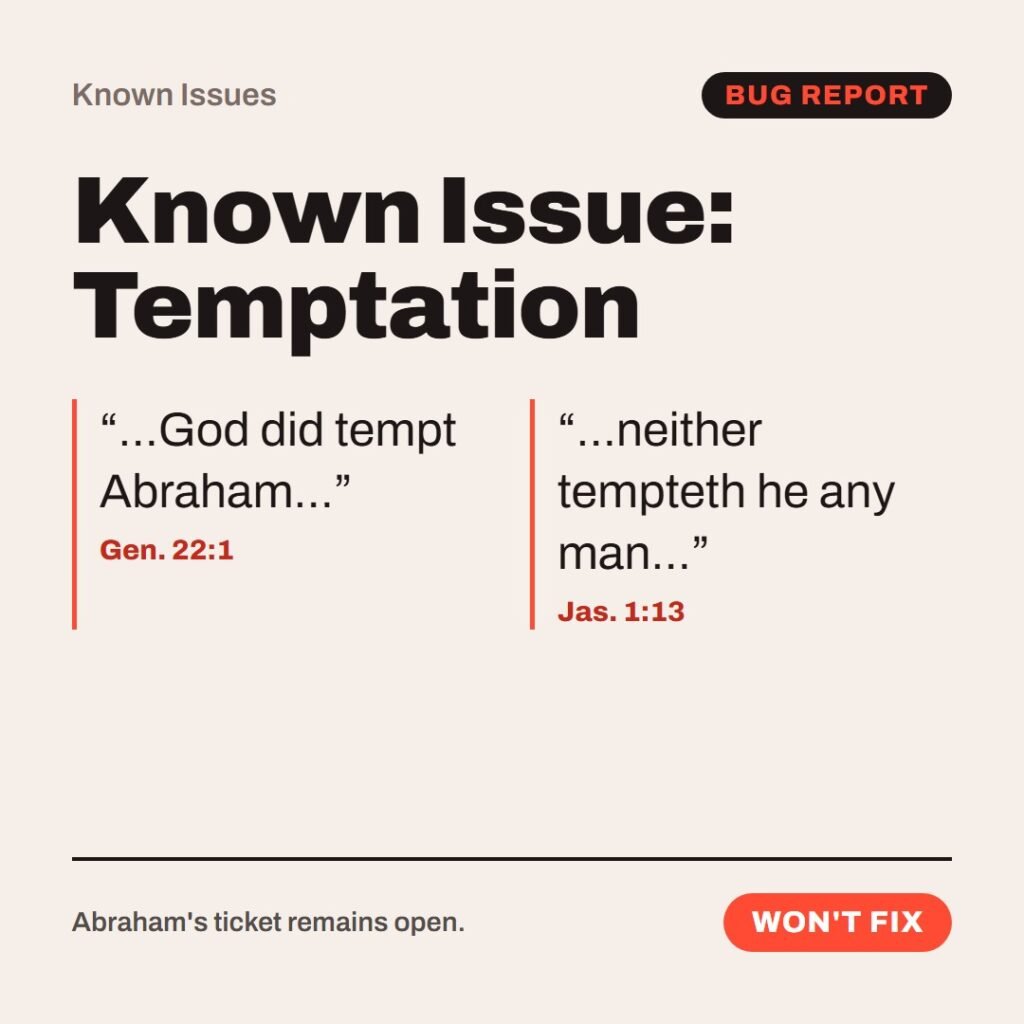 Hellpdesk known issue card. Known Issue: Temptation. “…God did tempt Abraham…” (Gen. 22:1) “…neither tempteth he any man…” (Jas. 1:13) Same God, same feature, two release notes. The temptation in question: sacrifice your son. Workaround: newer translations call it a 'test.'. Status: Won't fix.