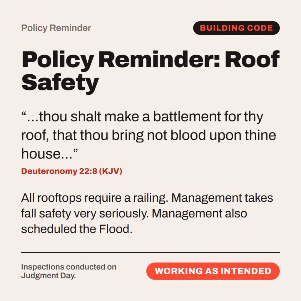 Hellpdesk policy reminder card. Policy Reminder: Roof Safety. “…thou shalt make a battlement for thy roof, that thou bring not blood upon thine house…” (Deuteronomy 22:8 (KJV)) All rooftops require a railing. Management takes fall safety very seriously. Management also scheduled the Flood. Status: Working as intended.