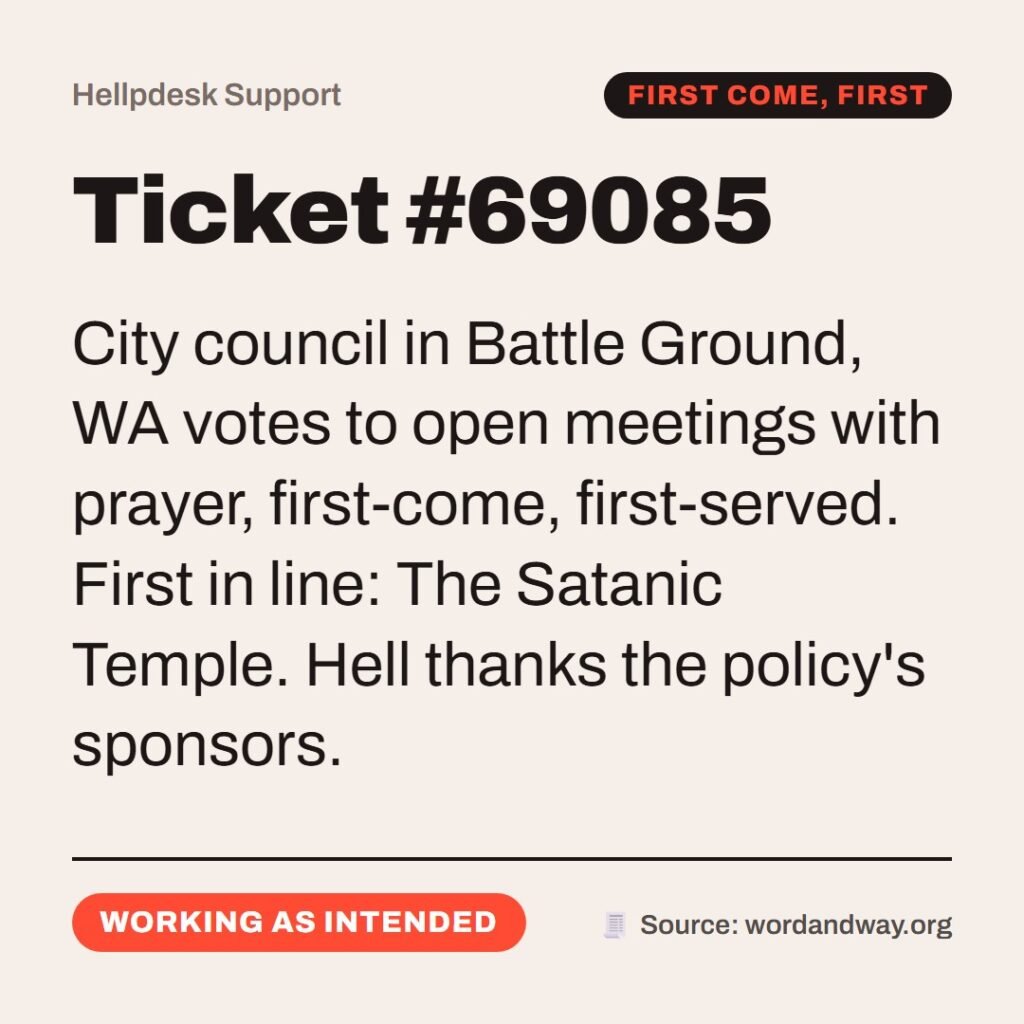 Hellpdesk support ticket card. Ticket #69085. City council in Battle Ground, WA votes to open meetings with prayer, first-come, first-served. First in line: The Satanic Temple. Hell thanks the policy's sponsors. Status: Working as intended.