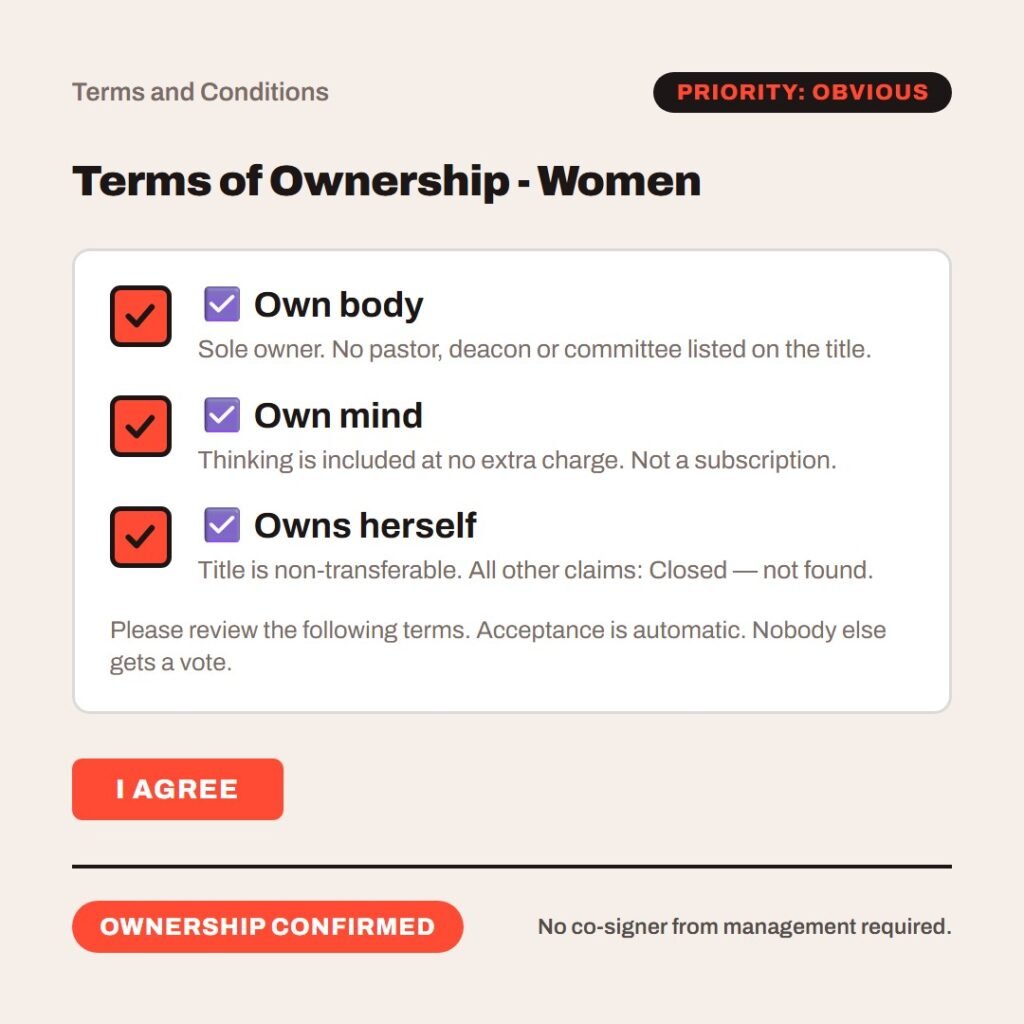 Hellpdesk terms checkbox card. Terms of Ownership - Women. Ticked: ☑ Own body (Sole owner. No pastor, deacon or committee listed on the title.) Ticked: ☑ Own mind (Thinking is included at no extra charge. Not a subscription.) Ticked: ☑ Owns herself (Title is non-transferable. All other claims: Closed — not found.) Please review the following terms. Acceptance is automatic. Nobody else gets a vote. Status: Ownership confirmed.