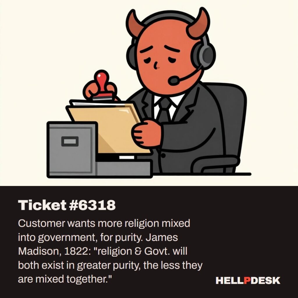 Cartoon illustration: A tired cartoon demon in a headset sits at a support desk, pulling a very old, dusty file folder out of an open filing cabinet while holding a rubber stamp in the other hand. Caption: Ticket #6318. Customer wants more religion mixed into government, for purity. James Madison, 1822: "religion & Govt. will both exist in greater purity, the less they are mixed together.".