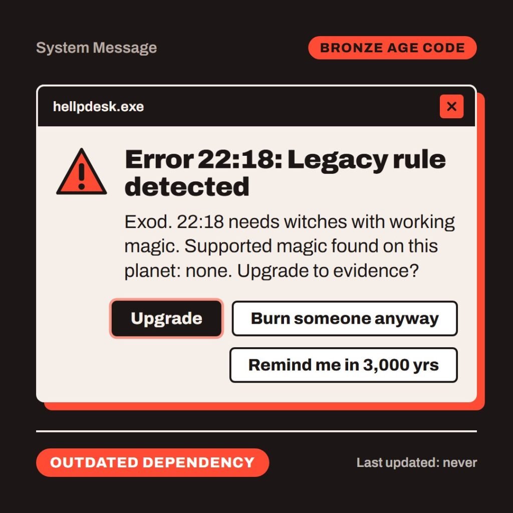 Hellpdesk error dialog card. Error 22:18: Legacy rule detected. “Thou shalt not suffer a witch to live.” (Exodus 22:18 (KJV)) Exod. 22:18 needs witches with working magic. Supported magic found on this planet: none. Upgrade to evidence? Buttons: Upgrade, Burn someone anyway, Remind me in 3,000 yrs. Status: Outdated dependency.
