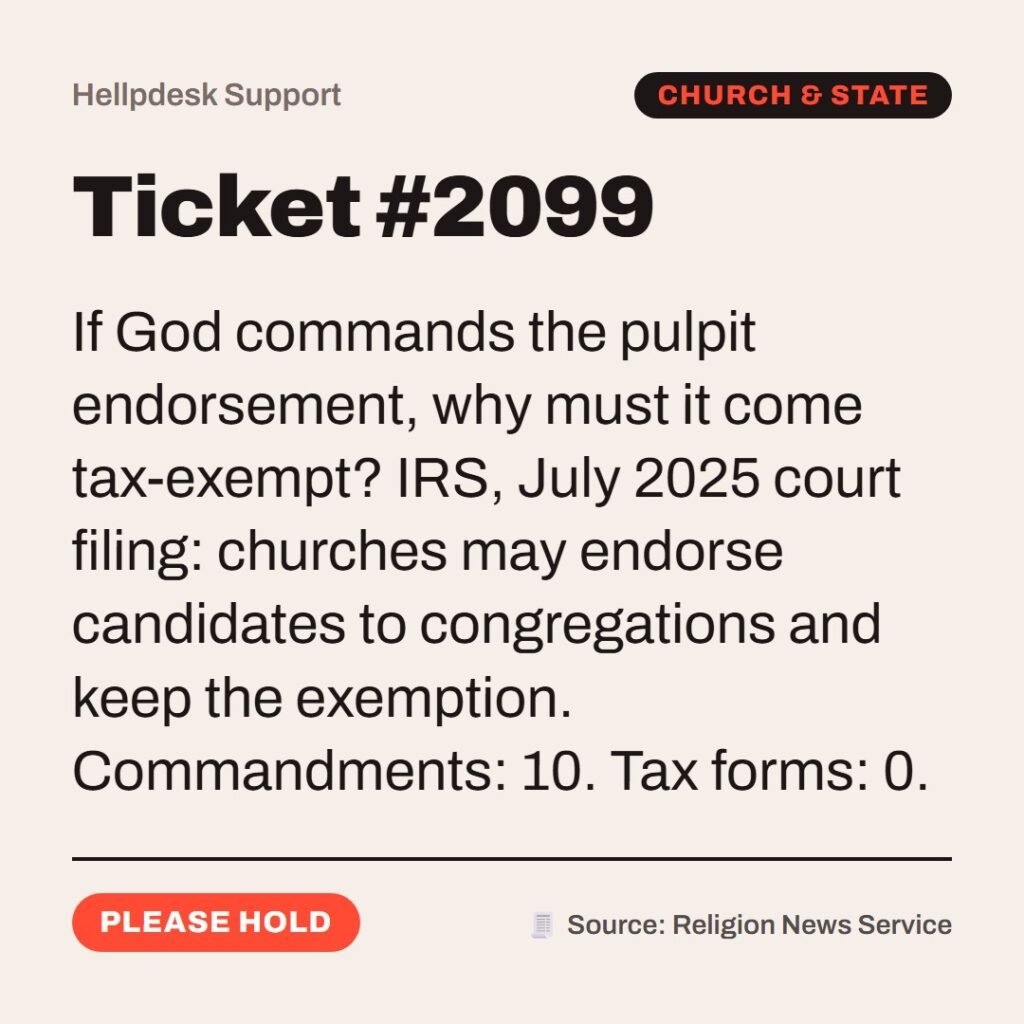 Hellpdesk support ticket card. Ticket #2099. If God commands the pulpit endorsement, why must it come tax-exempt? IRS, July 2025 court filing: churches may endorse candidates to congregations and keep the exemption. Commandments: 10. Tax forms: 0. Status: Please hold.